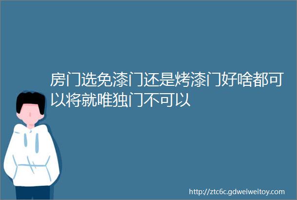 房门选免漆门还是烤漆门好啥都可以将就唯独门不可以